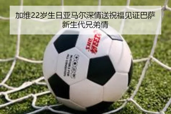 加维22岁生日亚马尔深情送祝福见证巴萨新生代兄弟情 - ANBOSPORT