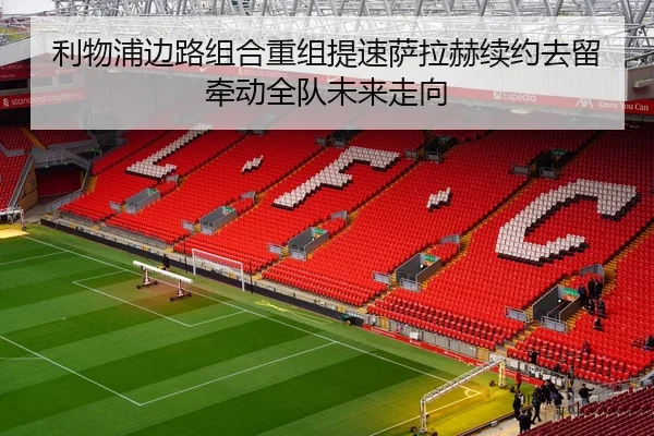 利物浦边路组合重组提速萨拉赫续约去留牵动全队未来走向 - ANBOSPORT