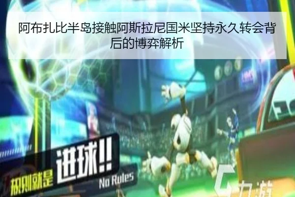 阿布扎比半岛接触阿斯拉尼国米坚持永久转会背后的博弈解析 - ANBOSPORT