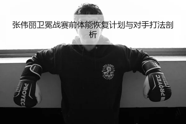 张伟丽卫冕战赛前体能恢复计划与对手打法剖析 - ANBOSPORT