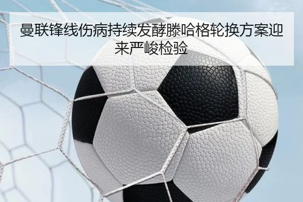 曼联锋线伤病持续发酵滕哈格轮换方案迎来严峻检验 - ANBOSPORT