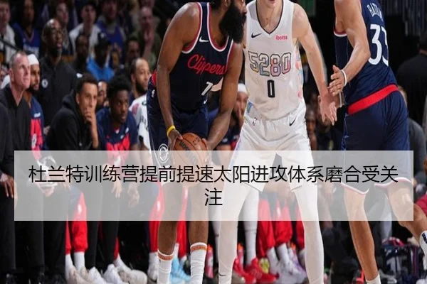 杜兰特训练营提前提速太阳进攻体系磨合受关注（ANBOSPORT）